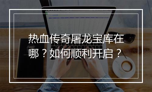 热血传奇屠龙宝库在哪？如何顺利开启？