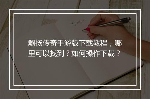 飘扬传奇手游版下载教程，哪里可以找到？如何操作下载？