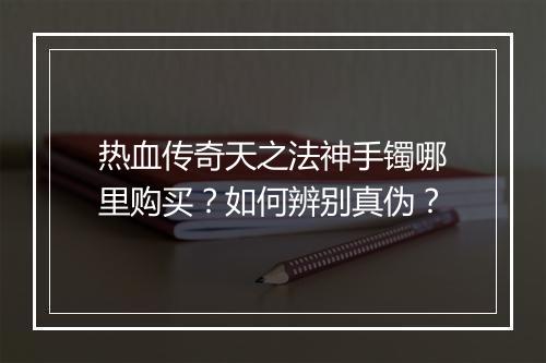 热血传奇天之法神手镯哪里购买？如何辨别真伪？