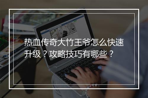 热血传奇大竹王爷怎么快速升级？攻略技巧有哪些？