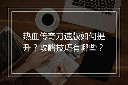 热血传奇刀速版如何提升？攻略技巧有哪些？