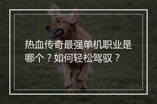 热血传奇最强单机职业是哪个？如何轻松驾驭？