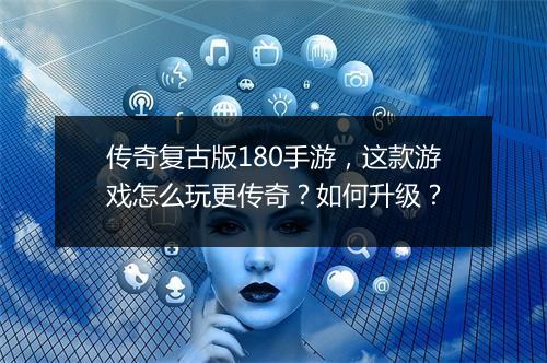 传奇复古版180手游，这款游戏怎么玩更传奇？如何升级？