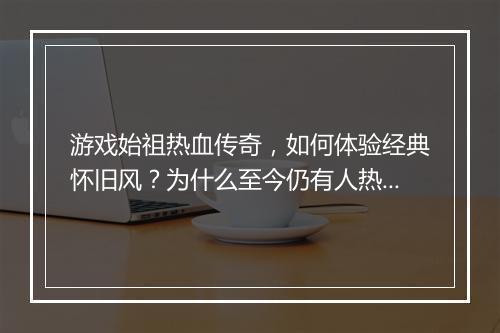 游戏始祖热血传奇，如何体验经典怀旧风？为什么至今仍有人热爱？