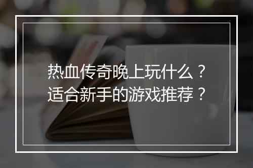 热血传奇晚上玩什么？适合新手的游戏推荐？