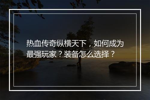热血传奇纵横天下，如何成为最强玩家？装备怎么选择？