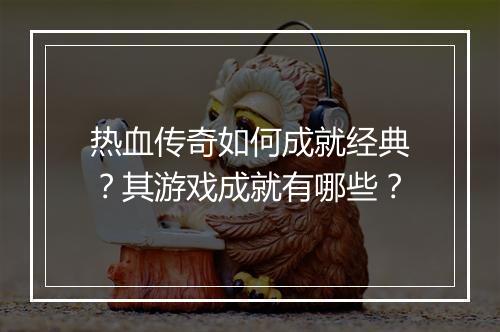 热血传奇如何成就经典？其游戏成就有哪些？