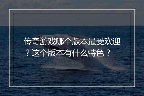 传奇游戏哪个版本最受欢迎？这个版本有什么特色？