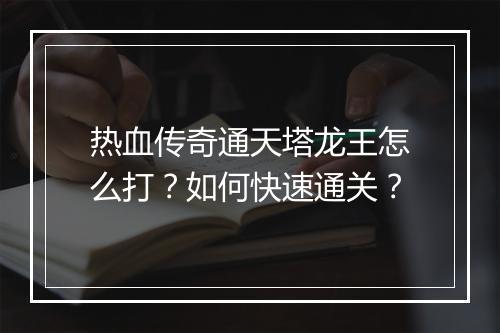热血传奇通天塔龙王怎么打？如何快速通关？