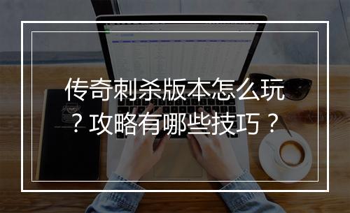 传奇刺杀版本怎么玩？攻略有哪些技巧？
