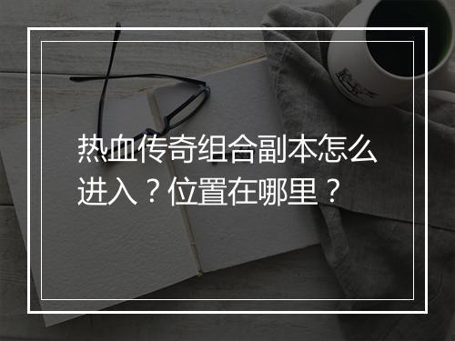 热血传奇组合副本怎么进入？位置在哪里？