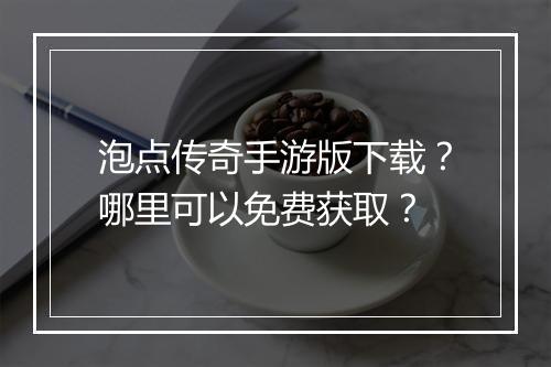 泡点传奇手游版下载？哪里可以免费获取？