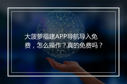 大菠萝福建APP导航导入免费，怎么操作？真的免费吗？