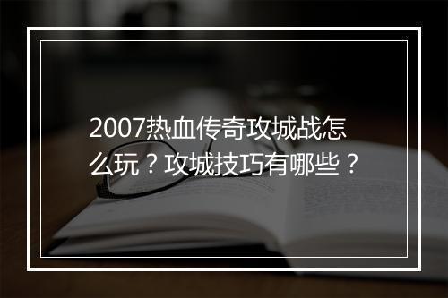 2007热血传奇攻城战怎么玩？攻城技巧有哪些？