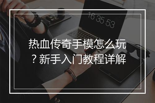 热血传奇手模怎么玩？新手入门教程详解
