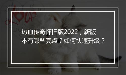 热血传奇怀旧版2022，新版本有哪些亮点？如何快速升级？