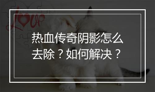 热血传奇阴影怎么去除？如何解决？