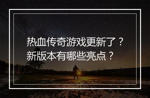 热血传奇游戏更新了？新版本有哪些亮点？