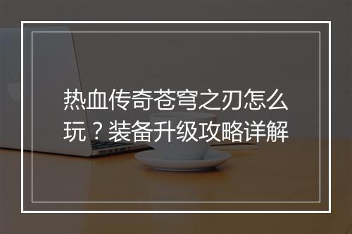 热血传奇苍穹之刃怎么玩？装备升级攻略详解