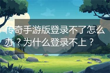传奇手游版登录不了怎么办？为什么登录不上？
