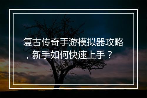 复古传奇手游模拟器攻略，新手如何快速上手？