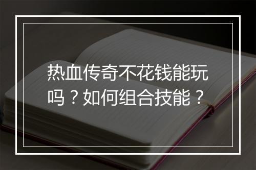 热血传奇不花钱能玩吗？如何组合技能？