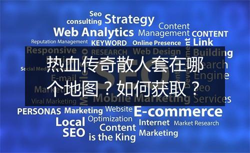 热血传奇散人套在哪个地图？如何获取？