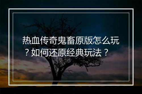 热血传奇鬼畜原版怎么玩？如何还原经典玩法？