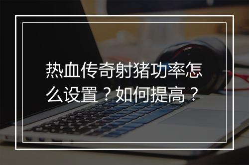 热血传奇射猪功率怎么设置？如何提高？