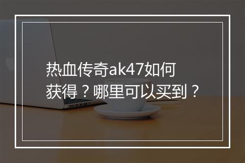 热血传奇ak47如何获得？哪里可以买到？