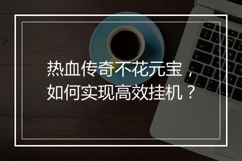 热血传奇不花元宝，如何实现高效挂机？