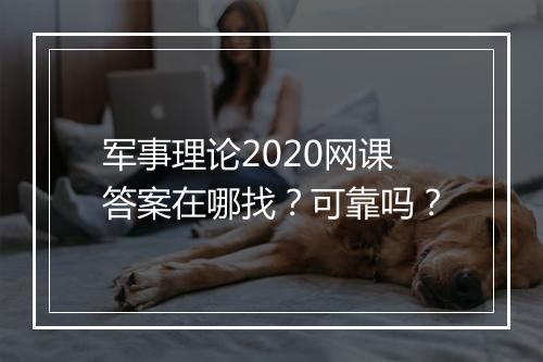 军事理论2020网课答案在哪找？可靠吗？