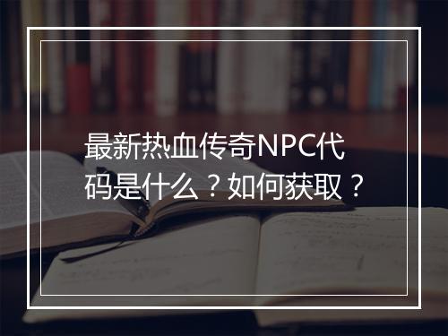 最新热血传奇NPC代码是什么？如何获取？