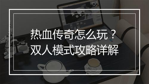 热血传奇怎么玩？双人模式攻略详解