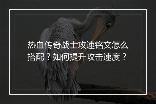 热血传奇战士攻速铭文怎么搭配？如何提升攻击速度？