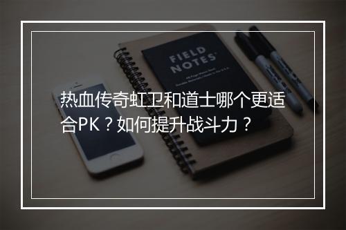 热血传奇虹卫和道士哪个更适合PK？如何提升战斗力？