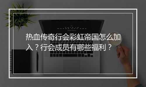 热血传奇行会彩虹帝国怎么加入？行会成员有哪些福利？
