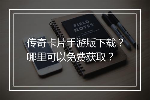 传奇卡片手游版下载？哪里可以免费获取？