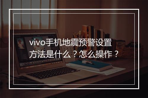 vivo手机地震预警设置方法是什么？怎么操作？