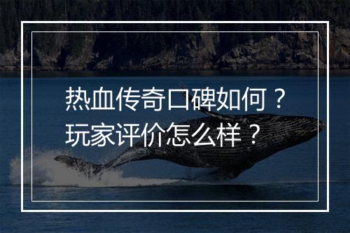 热血传奇口碑如何？玩家评价怎么样？