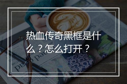 热血传奇黑框是什么？怎么打开？