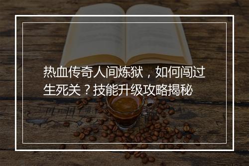 热血传奇人间炼狱，如何闯过生死关？技能升级攻略揭秘