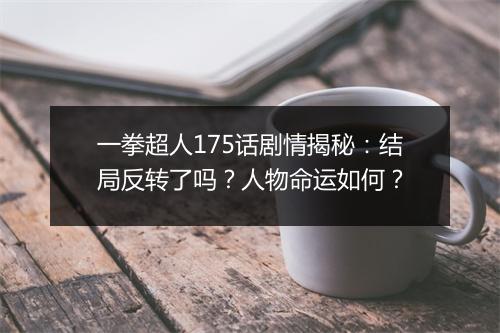 一拳超人175话剧情揭秘：结局反转了吗？人物命运如何？