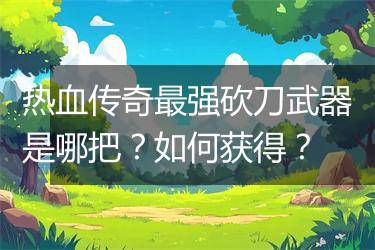 热血传奇最强砍刀武器是哪把？如何获得？