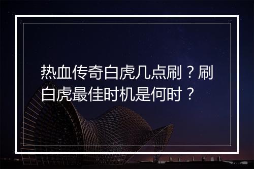 热血传奇白虎几点刷？刷白虎最佳时机是何时？