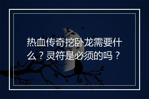 热血传奇挖卧龙需要什么？灵符是必须的吗？