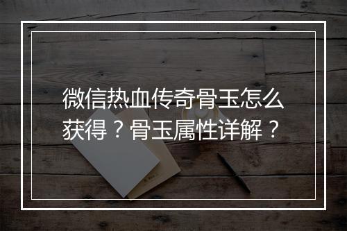 微信热血传奇骨玉怎么获得？骨玉属性详解？