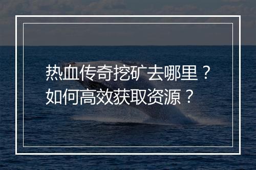 热血传奇挖矿去哪里？如何高效获取资源？