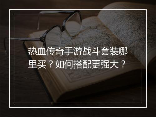 热血传奇手游战斗套装哪里买？如何搭配更强大？