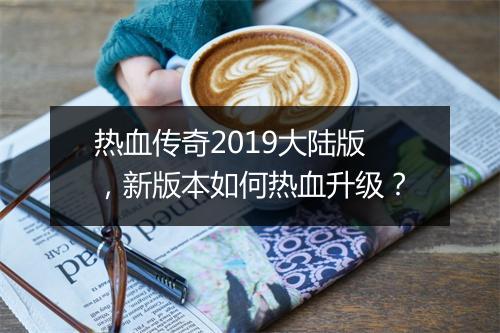 热血传奇2019大陆版，新版本如何热血升级？